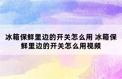 冰箱保鲜里边的开关怎么用 冰箱保鲜里边的开关怎么用视频